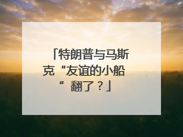 特朗普与马斯克“友谊的小船”翻了？